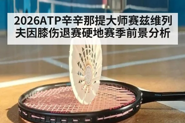 2026ATP辛辛那提大师赛兹维列夫因膝伤退赛硬地赛季前景分析（jiuyou game）