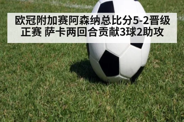 欧冠附加赛阿森纳总比分5-2晋级正赛 萨卡两回合贡献3球2助攻
