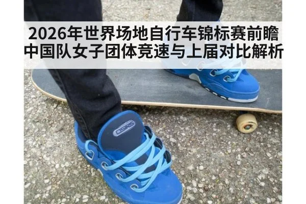 2026年世界场地自行车锦标赛前瞻 中国队女子团体竞速与上届对比解析