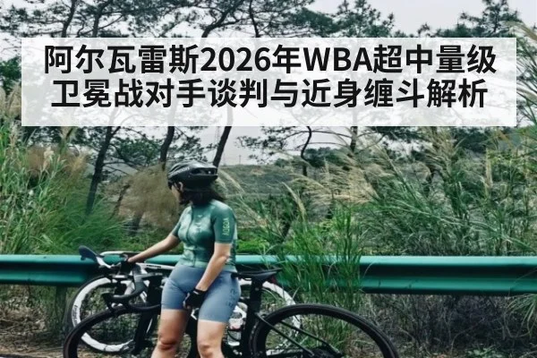 阿尔瓦雷斯2026年WBA超中量级卫冕战对手谈判与近身缠斗解析