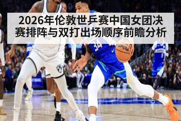 2026年伦敦世乒赛中国女团决赛排阵与双打出场顺序前瞻分析