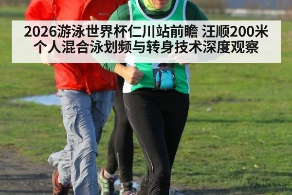 2026游泳世界杯仁川站前瞻 汪顺200米个人混合泳划频与转身技术深度观察
