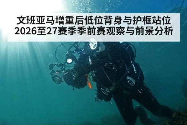 文班亚马增重后低位背身与护框站位 2026至27赛季季前赛观察与前景分析