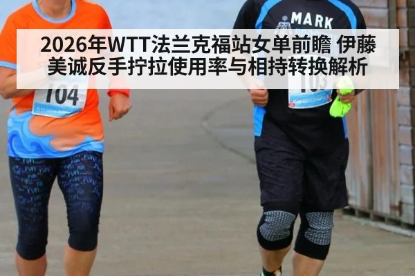 2026年WTT法兰克福站女单前瞻 伊藤美诚反手拧拉使用率与相持转换解析