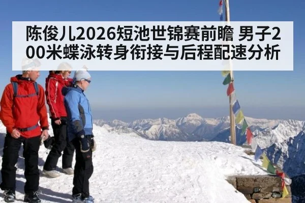 陈俊儿2026短池世锦赛前瞻 男子200米蝶泳转身衔接与后程配速分析